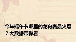 今年端午节哪里的龙舟赛最火爆？大数据带你看