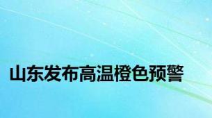 山东发布高温橙色预警