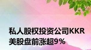 私人股权投资公司KKR美股盘前涨超9%