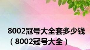 8002冠号大全套多少钱（8002冠号大全）