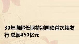 30年期超长期特别国债首次续发行 总额450亿元