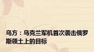 乌方：乌克兰军机首次袭击俄罗斯领土上的目标