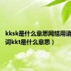 kksk是什么意思网络用语（网络词kkt是什么意思）