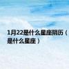 1月22是什么星座阴历（1月22是什么星座）