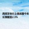 西班牙央行上调该国今年经济增长预期至2.3%