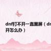 dnf打不开一直黑屏（dnf打不开怎么办）