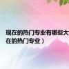 现在的热门专业有哪些大学（现在的热门专业）