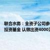 联合水务：全资子公司参与设立投资基金 认缴出资4000万