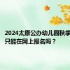 2024太原公办幼儿园秋季招生是只能在网上报名吗？