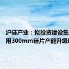 沪硅产业：拟投资建设集成电路用300mm硅片产能升级项目