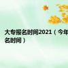 大专报名时间2021（今年大专报名时间）