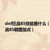 dnf狂战85技能是什么（dnf狂战85刷图加点）