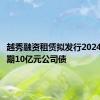 越秀融资租赁拟发行2024年第二期10亿元公司债