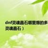 dnf灵魂晶石哪里爆的多（dnf灵魂晶石）