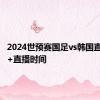 2024世预赛国足vs韩国直播入口+直播时间