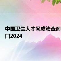 中国卫生人才网成绩查询官网入口2024