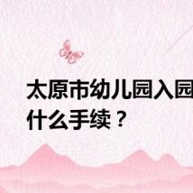 太原市幼儿园入园需要什么手续？