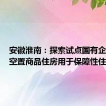 安徽淮南：探索试点国有企业收购空置商品住房用于保障性住房