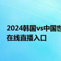 2024韩国vs中国世预赛在线直播入口