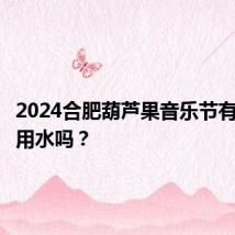 2024合肥葫芦果音乐节有免费饮用水吗？