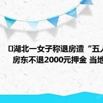 ﻿湖北一女子称退房遭“五人定损”  房东不退2000元押金 当地回应