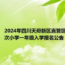 2024年四川天府新区直管区第二批次小学一年级入学报名公告