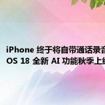 iPhone 终于将自带通话录音 苹果 iOS 18 全新 AI 功能秋季上线