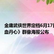 金庸武侠世界定档6月17日 《铁血丹心》群像海报公布