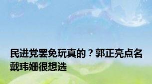 民进党罢免玩真的？郭正亮点名戴玮姗很想选