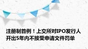 注册制首例！上交所对IPO发行人开出5年内不接受申请文件罚单