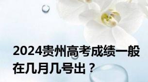 2024贵州高考成绩一般在几月几号出？