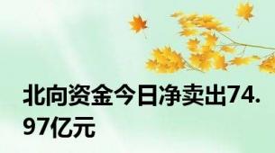 北向资金今日净卖出74.97亿元