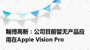 翰博高新：公司目前暂无产品应用在Apple Vision Pro