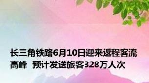 长三角铁路6月10日迎来返程客流高峰  预计发送旅客328万人次