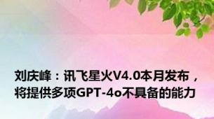 刘庆峰：讯飞星火V4.0本月发布，将提供多项GPT-4o不具备的能力