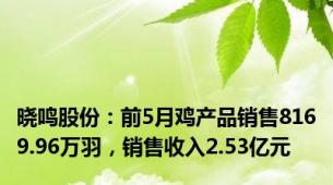 晓鸣股份：前5月鸡产品销售8169.96万羽，销售收入2.53亿元