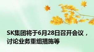 SK集团将于6月28日召开会议，讨论业务重组措施等