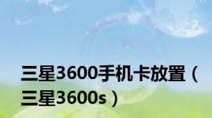 三星3600手机卡放置（三星3600s）