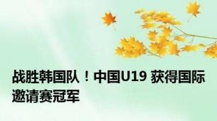 战胜韩国队！中国U19 获得国际邀请赛冠军