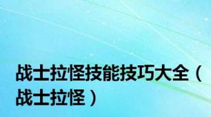 战士拉怪技能技巧大全（战士拉怪）