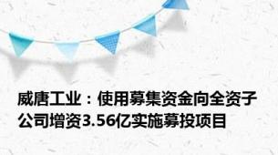 威唐工业：使用募集资金向全资子公司增资3.56亿实施募投项目
