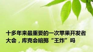 十多年来最重要的一次苹果开发者大会，库克会暗掷“王炸”吗