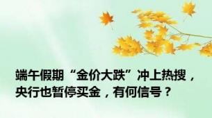 端午假期“金价大跌”冲上热搜，央行也暂停买金，有何信号？