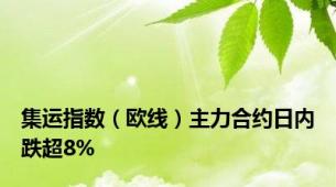 集运指数（欧线）主力合约日内跌超8%