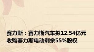 赛力斯：赛力斯汽车拟12.54亿元收购赛力斯电动剩余55%股权