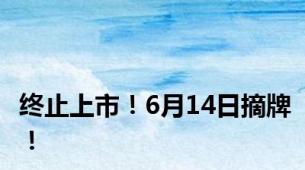 终止上市！6月14日摘牌！