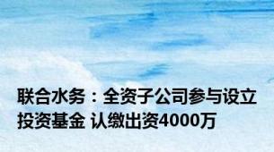 联合水务：全资子公司参与设立投资基金 认缴出资4000万