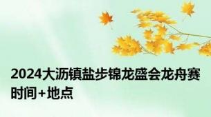 2024大沥镇盐步锦龙盛会龙舟赛时间+地点