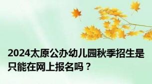 2024太原公办幼儿园秋季招生是只能在网上报名吗？