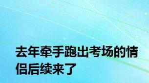 去年牵手跑出考场的情侣后续来了